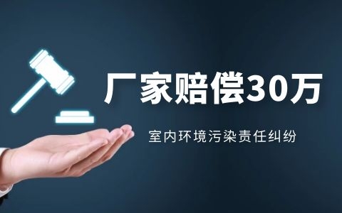 室內(nèi)環(huán)境污染責(zé)任糾紛，廠家賠償30多萬！