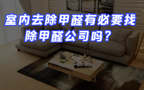 室內去除甲醛有必要找除甲醛公司嗎？
